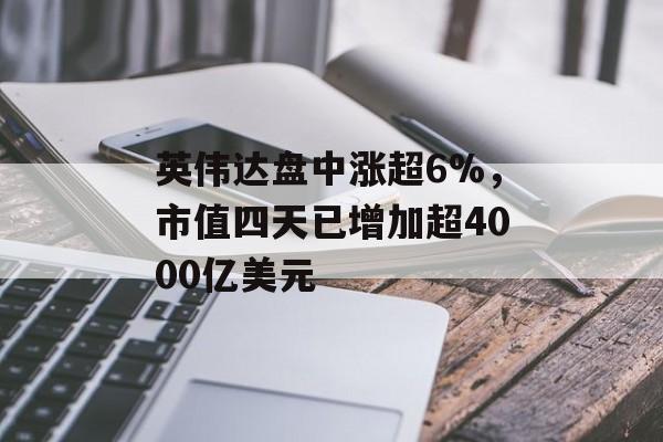 英伟达盘中涨超6%,市值四天已增加超4000亿美元 英伟达盘中涨超6%,市值四天已增加超4000亿美元