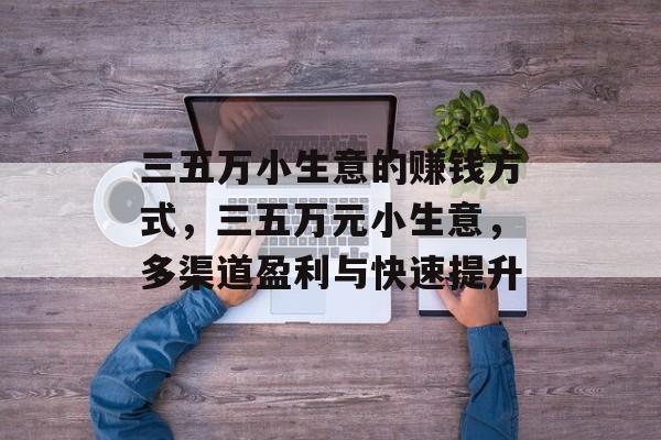 三五万小生意的赚钱方式,三五万元小生意,多渠道盈利与快速提升 三五万小生意的赚钱方式,三五万元小生意,多渠道盈利与快速提升