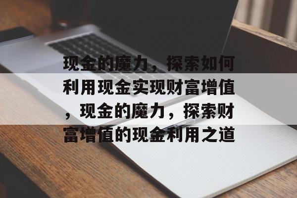 现金的魔力,探索如何利用现金实现财富增值,现金的魔力,探索财富增值的现金利用之道 现金的魔力,探索如何利用现金实现财富增值,现金的魔力,探索财富增值的现金利用之道