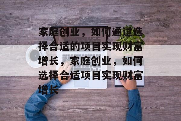 家庭创业,如何通过选择合适的项目实现财富增长,家庭创业,如何选择合适项目实现财富增长 家庭创业,如何通过选择合适的项目实现财富增长,家庭创业,如何选择合适项目实现财富增长