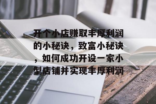 开个小店赚取丰厚利润的小秘诀,致富小秘诀,如何成功开设一家小型店铺并实现丰厚利润 开个小店赚取丰厚利润的小秘诀,致富小秘诀,如何成功开设一家小型店铺并实现丰厚利润