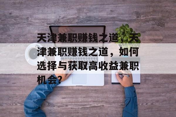 天津兼职赚钱之道,天津兼职赚钱之道,如何选择与获取高收益兼职机会? 天津兼职赚钱之道,天津兼职赚钱之道,如何选择与获取高收益兼职机会?