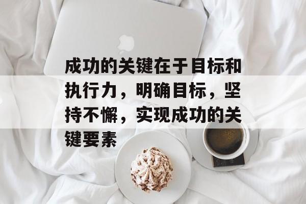 成功的关键在于目标和执行力,明确目标,坚持不懈,实现成功的关键要素 成功的关键在于目标和执行力,明确目标,坚持不懈,实现成功的关键要素