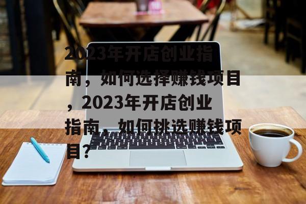 2023年开店创业指南,如何选择赚钱项目,2023年开店创业指南,如何挑选赚钱项目? 2023年开店创业指南,如何选择赚钱项目,2023年开店创业指南,如何挑选赚钱项目?