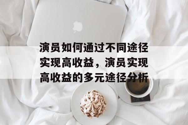 演员如何通过不同途径实现高收益,演员实现高收益的多元途径分析 演员如何通过不同途径实现高收益,演员实现高收益的多元途径分析