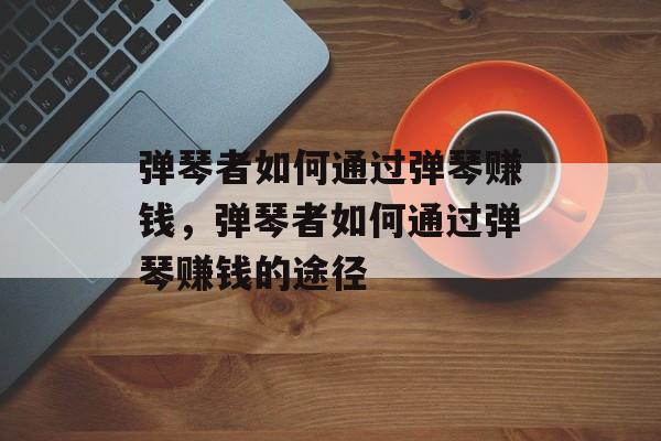 弹琴者如何通过弹琴赚钱,弹琴者如何通过弹琴赚钱的途径 弹琴者如何通过弹琴赚钱,弹琴者如何通过弹琴赚钱的途径