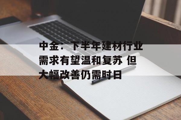 中金:下半年建材行业需求有望温和复苏 但大幅改善仍需时日 中金:下半年建材行业需求有望温和复苏 但大幅改善仍需时日