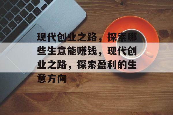 现代创业之路,探索哪些生意能赚钱,现代创业之路,探索盈利的生意方向 现代创业之路,探索哪些生意能赚钱,现代创业之路,探索盈利的生意方向