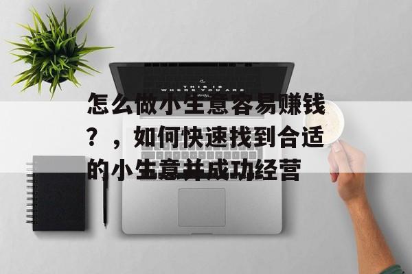 怎么做小生意容易赚钱?,如何快速找到合适的小生意并成功经营 怎么做小生意容易赚钱?,如何快速找到合适的小生意并成功经营