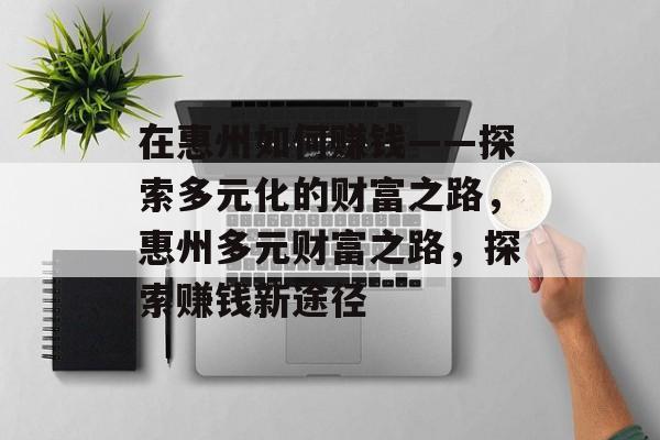 在惠州如何赚钱——探索多元化的财富之路,惠州多元财富之路,探索赚钱新途径 在惠州如何赚钱——探索多元化的财富之路,惠州多元财富之路,探索赚钱新途径