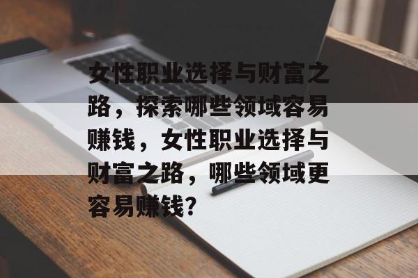 女性职业选择与财富之路,探索哪些领域容易赚钱,女性职业选择与财富之路,哪些领域更容易赚钱? 女性职业选择与财富之路,探索哪些领域容易赚钱,女性职业选择与财富之路,哪些领域更容易赚钱?