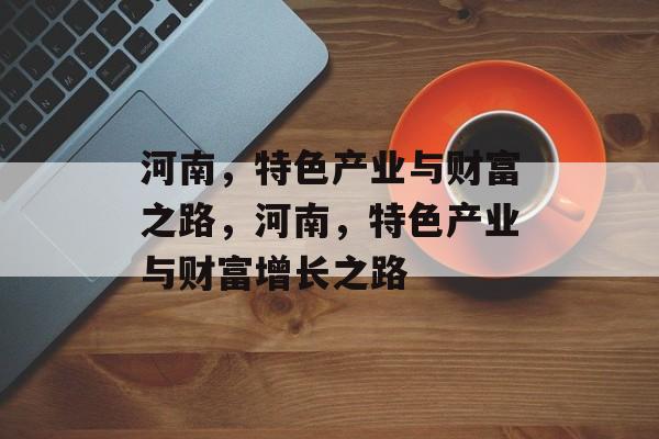 河南,特色产业与财富之路,河南,特色产业与财富增长之路 河南,特色产业与财富之路,河南,特色产业与财富增长之路