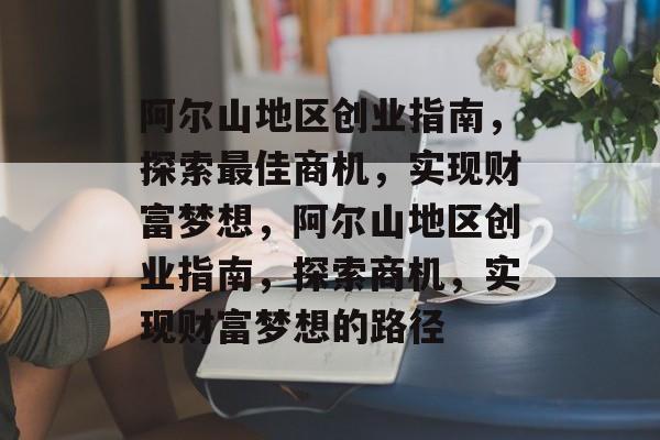 阿尔山地区创业指南,探索最佳商机,实现财富梦想,阿尔山地区创业指南,探索商机,实现财富梦想的路径 阿尔山地区创业指南,探索最佳商机,实现财富梦想,阿尔山地区创业指南,探索商机,实现财富梦想的路径