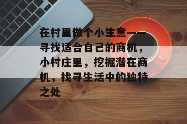 在村里做个小生意——寻找适合自己的商机,小村庄里,挖掘潜在商机,找寻生活中的独特之处 在村里做个小生意——寻找适合自己的商机,小村庄里,挖掘潜在商机,找寻生活中的独特之处