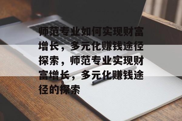 师范专业如何实现财富增长,多元化赚钱途径探索,师范专业实现财富增长,多元化赚钱途径的探索 师范专业如何实现财富增长,多元化赚钱途径探索,师范专业实现财富增长,多元化赚钱途径的探索