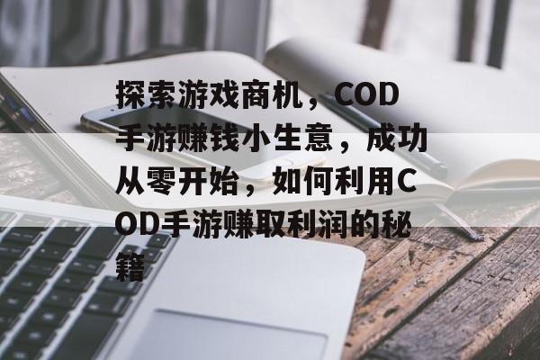 探索游戏商机,COD手游赚钱小生意,成功从零开始,如何利用COD手游赚取利润的秘籍 探索游戏商机,COD手游赚钱小生意,成功从零开始,如何利用COD手游赚取利润的秘籍