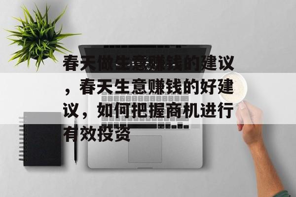 春天做生意赚钱的建议,春天生意赚钱的好建议,如何把握商机进行有效投资 春天做生意赚钱的建议,春天生意赚钱的好建议,如何把握商机进行有效投资