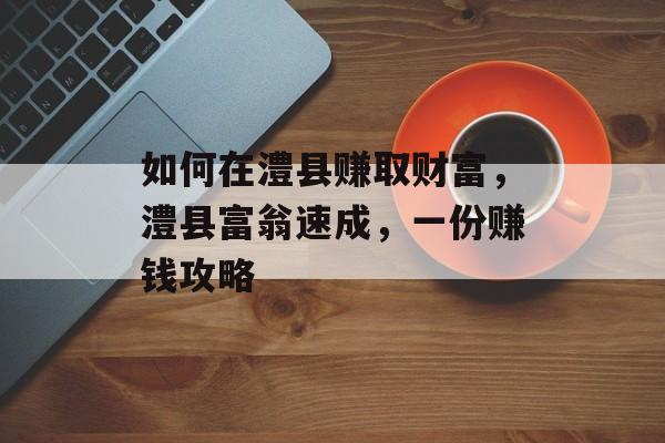 如何在澧县赚取财富,澧县富翁速成,一份赚钱攻略 如何在澧县赚取财富,澧县富翁速成,一份赚钱攻略