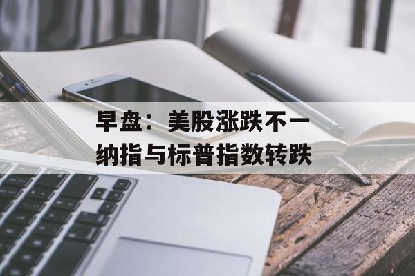早盘:美股涨跌不一 纳指与标普指数转跌 早盘:美股涨跌不一 纳指与标普指数转跌