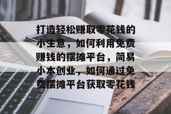 打造轻松赚取零花钱的小生意,如何利用免费赚钱的摆摊平台,简易小本创业,如何通过免费摆摊平台获取零花钱 打造轻松赚取零花钱的小生意,如何利用免费赚钱的摆摊平台,简易小本创业,如何通过免费摆摊平台获取零花钱