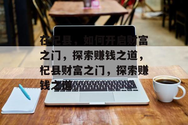 在杞县,如何开启财富之门,探索赚钱之道,杞县财富之门,探索赚钱之道 在杞县,如何开启财富之门,探索赚钱之道,杞县财富之门,探索赚钱之道