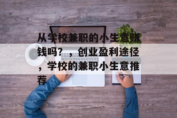 从学校兼职的小生意赚钱吗?,创业盈利途径,学校的兼职小生意推荐 从学校兼职的小生意赚钱吗?,创业盈利途径,学校的兼职小生意推荐