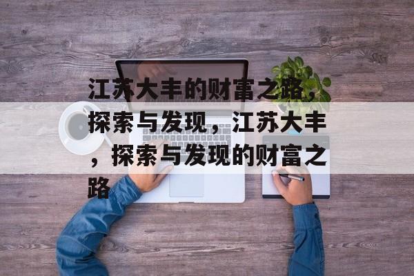 江苏大丰的财富之路,探索与发现,江苏大丰,探索与发现的财富之路 江苏大丰的财富之路,探索与发现,江苏大丰,探索与发现的财富之路