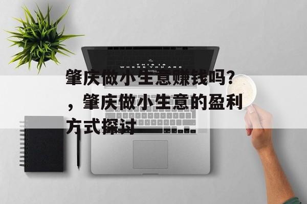 肇庆做小生意赚钱吗?,肇庆做小生意的盈利方式探讨 肇庆做小生意赚钱吗?,肇庆做小生意的盈利方式探讨
