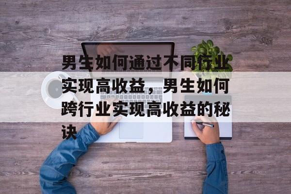 男生如何通过不同行业实现高收益,男生如何跨行业实现高收益的秘诀 男生如何通过不同行业实现高收益,男生如何跨行业实现高收益的秘诀