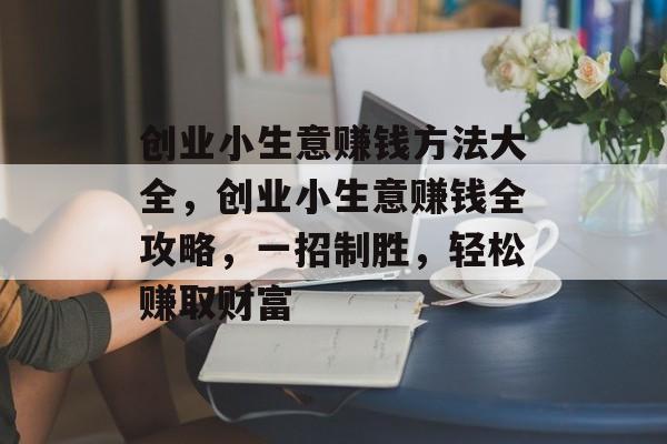 创业小生意赚钱方法大全,创业小生意赚钱全攻略,一招制胜,轻松赚取财富 创业小生意赚钱方法大全,创业小生意赚钱全攻略,一招制胜,轻松赚取财富