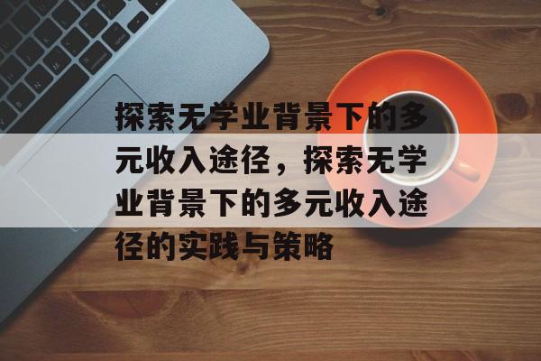 探索无学业背景下的多元收入途径,探索无学业背景下的多元收入途径的实践与策略 探索无学业背景下的多元收入途径,探索无学业背景下的多元收入途径的实践与策略