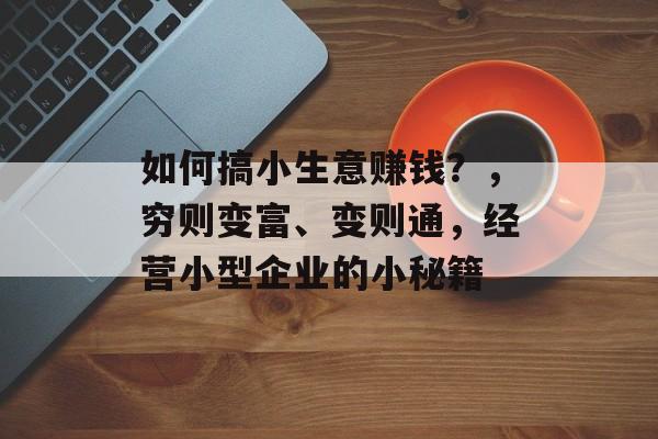 如何搞小生意赚钱？，穷则变富、变则通，经营小型企业的小秘籍