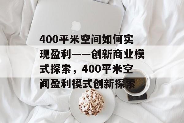 400平米空间如何实现盈利——创新商业模式探索,400平米空间盈利模式创新探索 400平米空间如何实现盈利——创新商业模式探索,400平米空间盈利模式创新探索