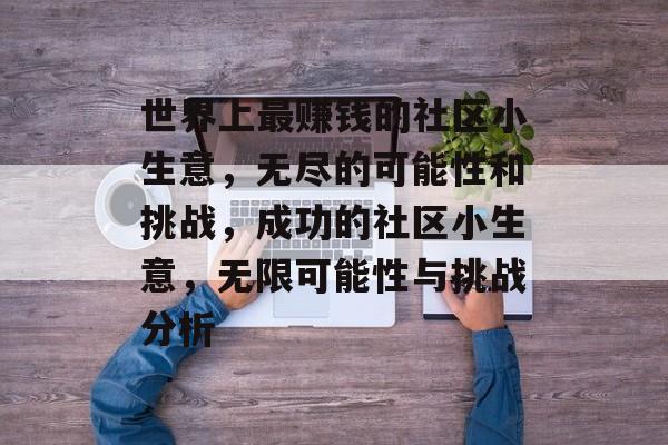 世界上最赚钱的社区小生意,无尽的可能性和挑战,成功的社区小生意,无限可能性与挑战分析 世界上最赚钱的社区小生意,无尽的可能性和挑战,成功的社区小生意,无限可能性与挑战分析