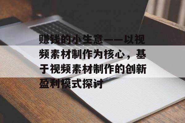 赚钱的小生意——以视频素材制作为核心,基于视频素材制作的创新盈利模式探讨 赚钱的小生意——以视频素材制作为核心,基于视频素材制作的创新盈利模式探讨