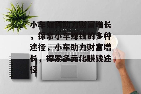 小车如何助力财富增长,探索小车赚钱的多种途径,小车助力财富增长,探索多元化赚钱途径 小车如何助力财富增长,探索小车赚钱的多种途径,小车助力财富增长,探索多元化赚钱途径