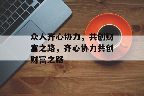 众人齐心协力，共创财富之路，齐心协力共创财富之路