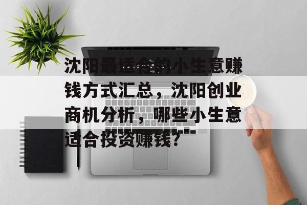 沈阳最适合的小生意赚钱方式汇总,沈阳创业商机分析,哪些小生意适合投资赚钱? 沈阳最适合的小生意赚钱方式汇总,沈阳创业商机分析,哪些小生意适合投资赚钱?