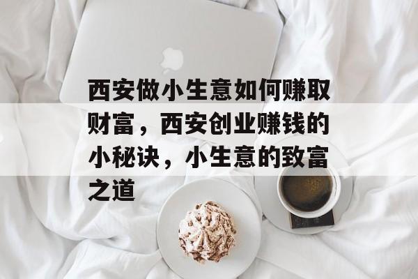 西安做小生意如何赚取财富,西安创业赚钱的小秘诀,小生意的致富之道 西安做小生意如何赚取财富,西安创业赚钱的小秘诀,小生意的致富之道