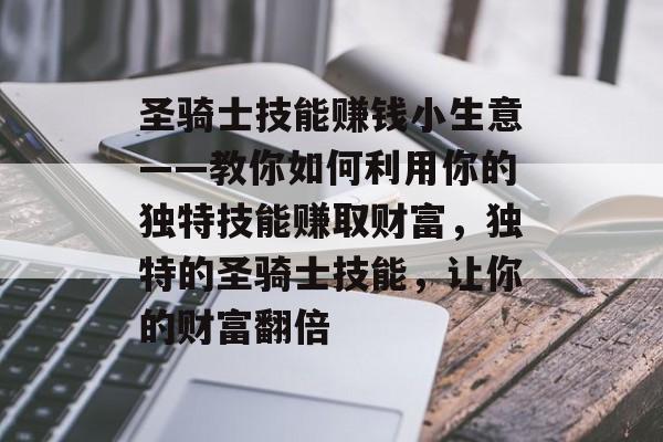 圣骑士技能赚钱小生意——教你如何利用你的独特技能赚取财富,独特的圣骑士技能,让你的财富翻倍 圣骑士技能赚钱小生意——教你如何利用你的独特技能赚取财富,独特的圣骑士技能,让你的财富翻倍