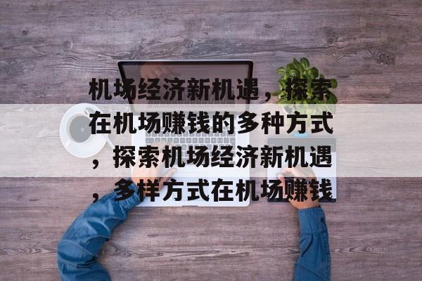 机场经济新机遇,探索在机场赚钱的多种方式,探索机场经济新机遇,多样方式在机场赚钱 机场经济新机遇,探索在机场赚钱的多种方式,探索机场经济新机遇,多样方式在机场赚钱