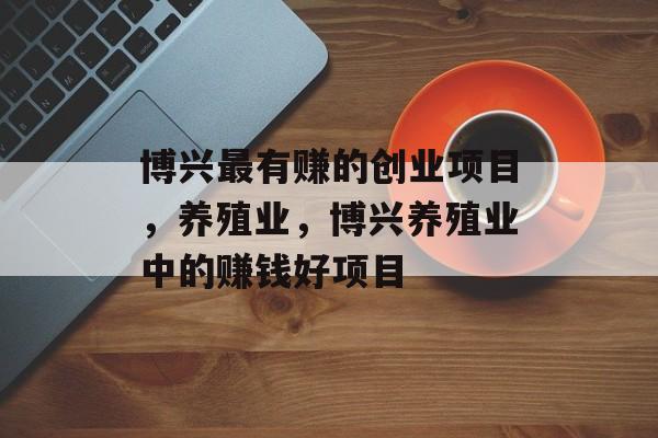 博兴最有赚的创业项目,养殖业,博兴养殖业中的赚钱好项目 博兴最有赚的创业项目,养殖业,博兴养殖业中的赚钱好项目