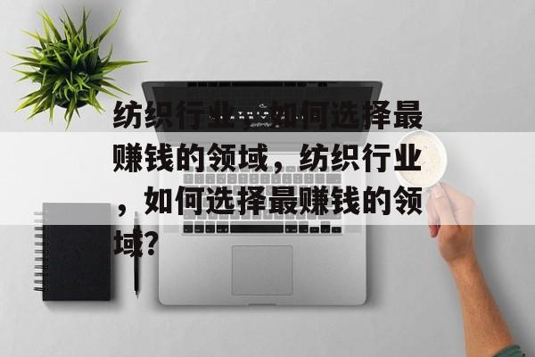 纺织行业,如何选择最赚钱的领域,纺织行业,如何选择最赚钱的领域? 纺织行业,如何选择最赚钱的领域,纺织行业,如何选择最赚钱的领域?