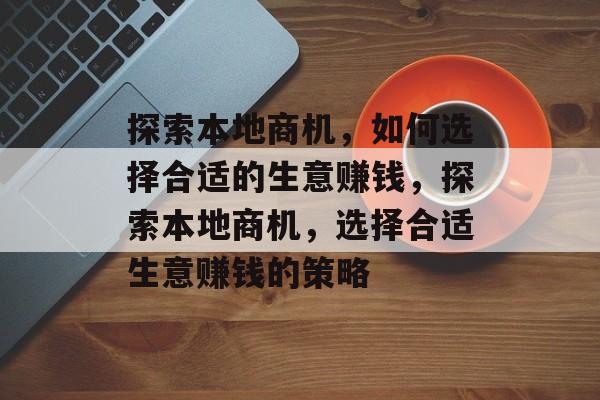 探索本地商机,如何选择合适的生意赚钱,探索本地商机,选择合适生意赚钱的策略 探索本地商机,如何选择合适的生意赚钱,探索本地商机,选择合适生意赚钱的策略