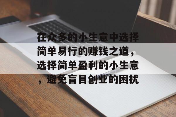 在众多的小生意中选择简单易行的赚钱之道,选择简单盈利的小生意,避免盲目创业的困扰 在众多的小生意中选择简单易行的赚钱之道,选择简单盈利的小生意,避免盲目创业的困扰