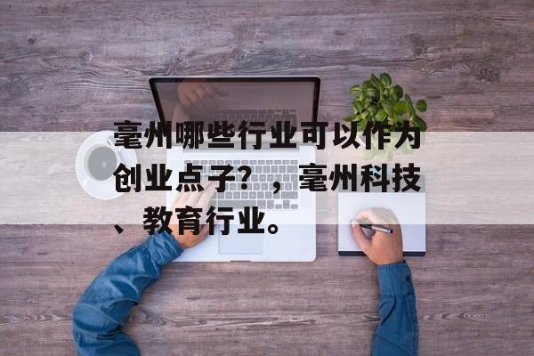 毫州哪些行业可以作为创业点子?,毫州科技、教育行业。 毫州哪些行业可以作为创业点子?,毫州科技、教育行业。