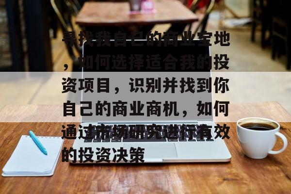 寻找我自己的商业宝地,如何选择适合我的投资项目,识别并找到你自己的商业商机,如何通过市场研究进行有效的投资决策 寻找我自己的商业宝地,如何选择适合我的投资项目,识别并找到你自己的商业商机,如何通过市场研究进行有效的投资决策