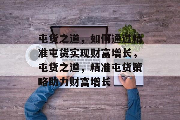屯货之道,如何通过精准屯货实现财富增长,屯货之道,精准屯货策略助力财富增长 屯货之道,如何通过精准屯货实现财富增长,屯货之道,精准屯货策略助力财富增长