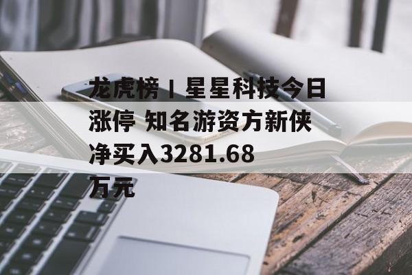 龙虎榜丨星星科技今日涨停 知名游资方新侠净买入3281.68万元 龙虎榜丨星星科技今日涨停 知名游资方新侠净买入3281.68万元