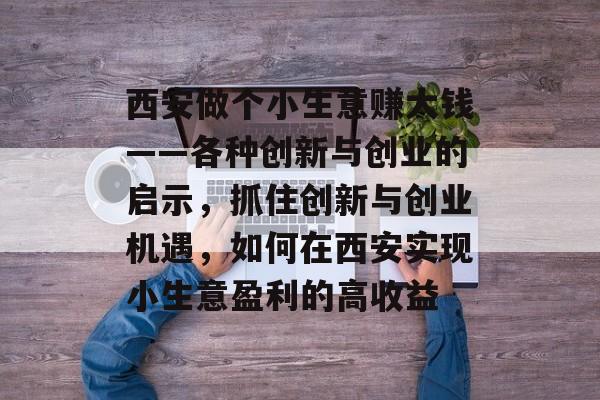 西安做个小生意赚大钱——各种创新与创业的启示,抓住创新与创业机遇,如何在西安实现小生意盈利的高收益 西安做个小生意赚大钱——各种创新与创业的启示,抓住创新与创业机遇,如何在西安实现小生意盈利的高收益